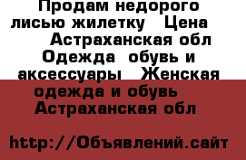 Продам недорого лисью жилетку › Цена ­ 900 - Астраханская обл. Одежда, обувь и аксессуары » Женская одежда и обувь   . Астраханская обл.